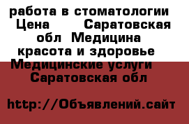работа в стоматологии › Цена ­ 1 - Саратовская обл. Медицина, красота и здоровье » Медицинские услуги   . Саратовская обл.